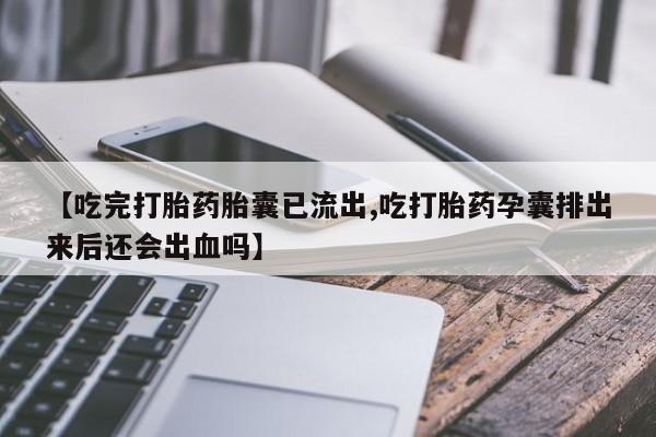 米非司酮片米索前列醇片网店在线购买【吃完打胎药胎囊已流出,吃打胎药孕囊排出来后还会出血吗】