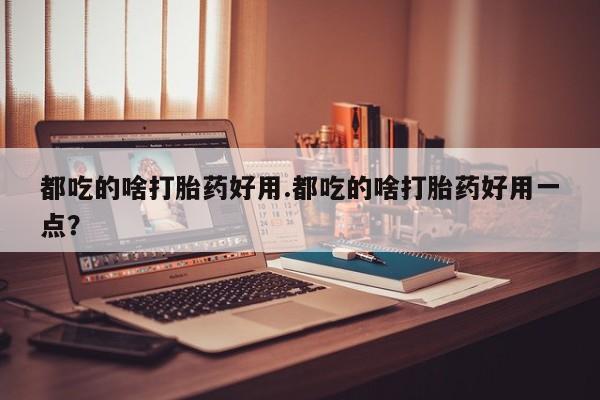 米非司酮片米索前列醇片网店在线购买都吃的啥打胎药好用.都吃的啥打胎药好用一点？