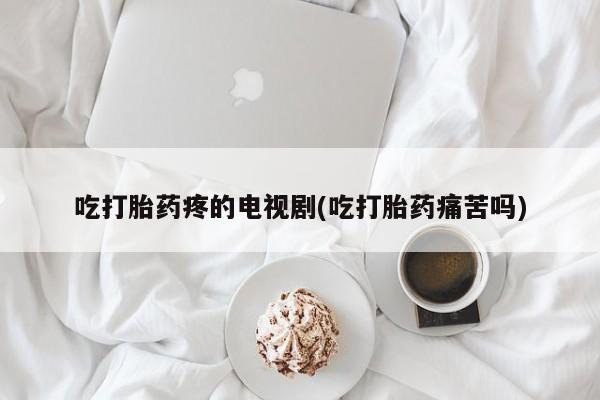 米非司酮片米索前列醇片网店在线购买吃打胎药疼的电视剧(吃打胎药痛苦吗)