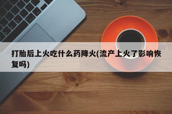 米非司酮片米索前列醇片网店在线购买打胎后上火吃什么药降火(流产上火了影响恢复吗)