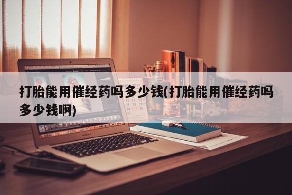 米非司酮片米索前列醇片网店在线购买打胎能用催经药吗多少钱(打胎能用催经药吗多少钱啊)