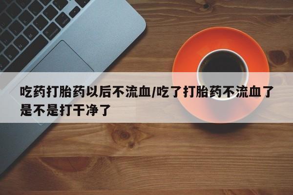 米非司酮片米索前列醇片网店在线购买吃药打胎药以后不流血/吃了打胎药不流血了是不是打干净了