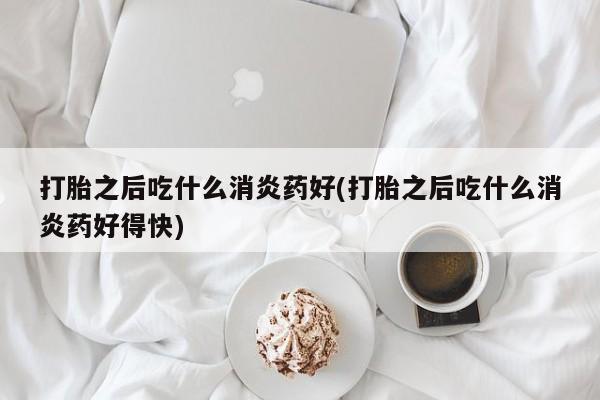 米非司酮片米索前列醇片网店在线购买打胎之后吃什么消炎药好(打胎之后吃什么消炎药好得快)