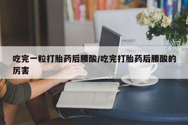 米非司酮片米索前列醇片网店在线购买吃完一粒打胎药后腰酸/吃完打胎药后腰酸的厉害
