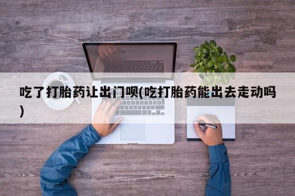 米非司酮片米索前列醇片网店在线购买吃了打胎药让出门呗(吃打胎药能出去走动吗)