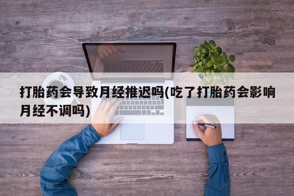 米非司酮片米索前列醇片网店在线购买打胎药会导致月经推迟吗(吃了打胎药会影响月经不调吗)
