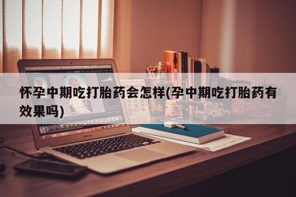 米非司酮片米索前列醇片网店在线购买怀孕中期吃打胎药会怎样(孕中期吃打胎药有效果吗)
