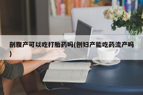 米非司酮片米索前列醇片网店在线购买剖腹产可以吃打胎药吗(刨妇产能吃药流产吗)