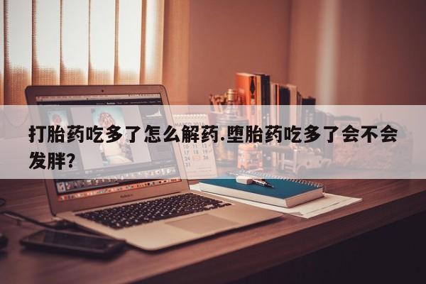 米非司酮片米索前列醇片网店在线购买打胎药吃多了怎么解药.堕胎药吃多了会不会发胖？