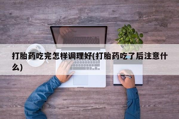 米非司酮片米索前列醇片网店在线购买打胎药吃完怎样调理好(打胎药吃了后注意什么)