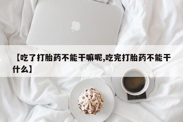 米非司酮片米索前列醇片网店在线购买【吃了打胎药不能干嘛呢,吃完打胎药不能干什么】