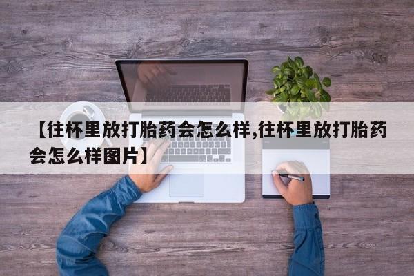 米非司酮片米索前列醇片网店在线购买【往杯里放打胎药会怎么样,往杯里放打胎药会怎么样图片】