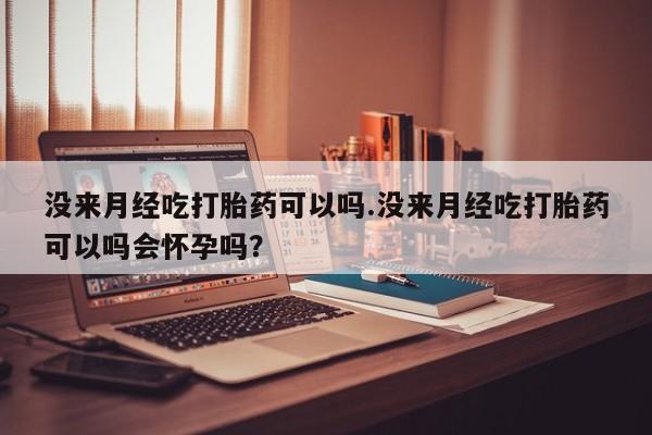 米非司酮片米索前列醇片网店在线购买没来月经吃打胎药可以吗.没来月经吃打胎药可以吗会怀孕吗？