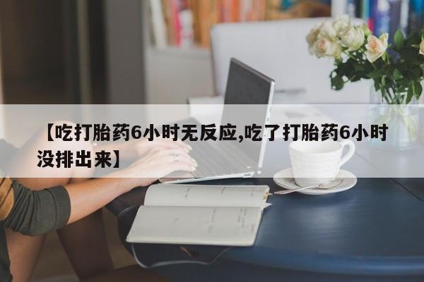 米非司酮片米索前列醇片网店在线购买【吃打胎药6小时无反应,吃了打胎药6小时没排出来】