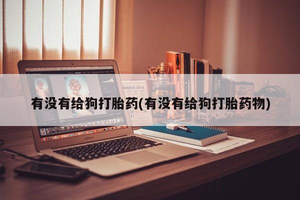 米非司酮片米索前列醇片网店在线购买有没有给狗打胎药(有没有给狗打胎药物)