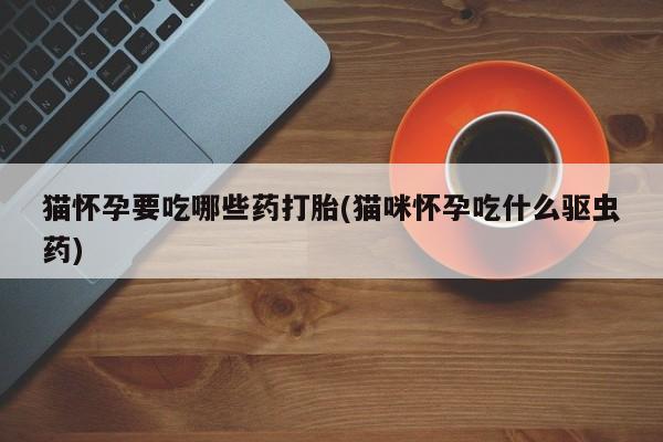 米非司酮片米索前列醇片网店在线购买猫怀孕要吃哪些药打胎(猫咪怀孕吃什么驱虫药)