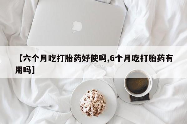 米非司酮片米索前列醇片网店在线购买【六个月吃打胎药好使吗,6个月吃打胎药有用吗】