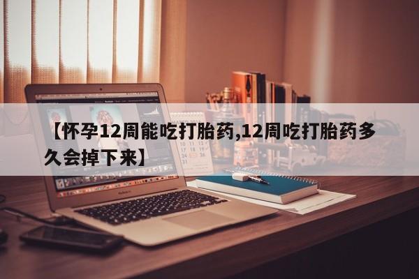 米非司酮片米索前列醇片网店在线购买【怀孕12周能吃打胎药,12周吃打胎药多久会掉下来】