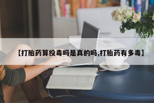 米非司酮片米索前列醇片网店在线购买【打胎药算投毒吗是真的吗,打胎药有多毒】