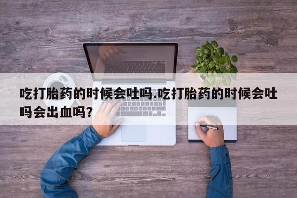 米非司酮片米索前列醇片网店在线购买吃打胎药的时候会吐吗.吃打胎药的时候会吐吗会出血吗？