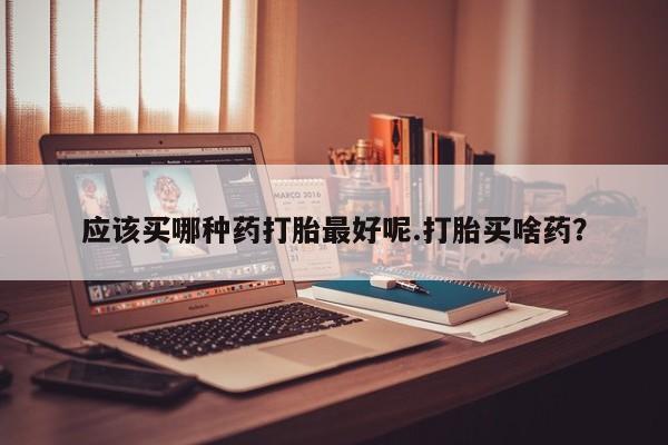 米非司酮片米索前列醇片网店在线购买应该买哪种药打胎最好呢.打胎买啥药？