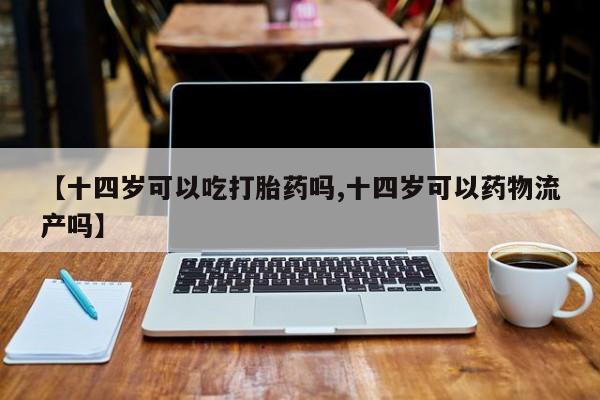 米非司酮片米索前列醇片网店在线购买【十四岁可以吃打胎药吗,十四岁可以药物流产吗】