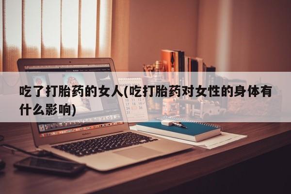 米非司酮片米索前列醇片网店在线购买吃了打胎药的女人(吃打胎药对女性的身体有什么影响)