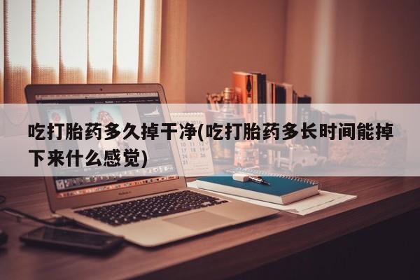 米非司酮片米索前列醇片网店在线购买吃打胎药多久掉干净(吃打胎药多长时间能掉下来什么感觉)