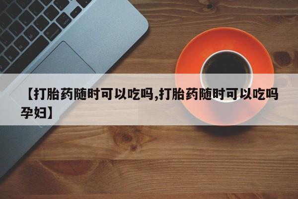 米非司酮片米索前列醇片网店在线购买【打胎药随时可以吃吗,打胎药随时可以吃吗孕妇】