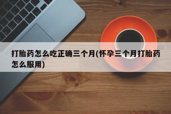 米非司酮片米索前列醇片网店在线购买打胎药怎么吃正确三个月(怀孕三个月打胎药怎么服用)