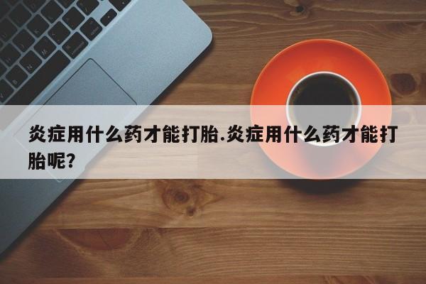 米非司酮片米索前列醇片网店在线购买炎症用什么药才能打胎.炎症用什么药才能打胎呢？