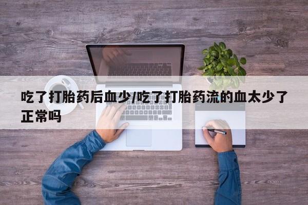 米非司酮片米索前列醇片网店在线购买吃了打胎药后血少/吃了打胎药流的血太少了正常吗