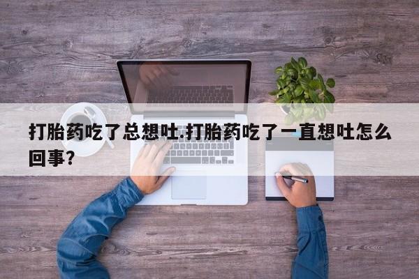 米非司酮片米索前列醇片网店在线购买打胎药吃了总想吐.打胎药吃了一直想吐怎么回事？