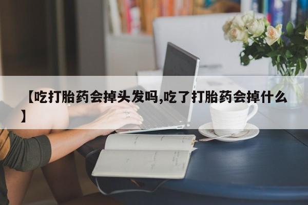 米非司酮片米索前列醇片网店在线购买【吃打胎药会掉头发吗,吃了打胎药会掉什么】