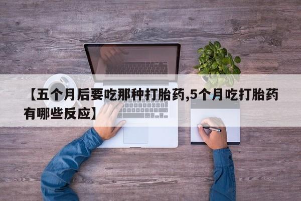 米非司酮片米索前列醇片网店在线购买【五个月后要吃那种打胎药,5个月吃打胎药有哪些反应】