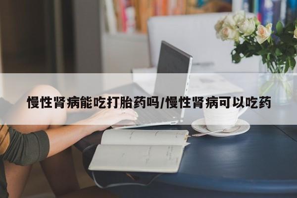 米非司酮片米索前列醇片网店在线购买慢性肾病能吃打胎药吗/慢性肾病可以吃药
