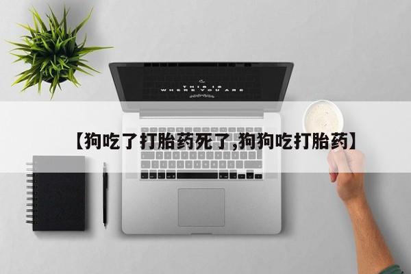 米非司酮片米索前列醇片网店在线购买【狗吃了打胎药死了,狗狗吃打胎药】