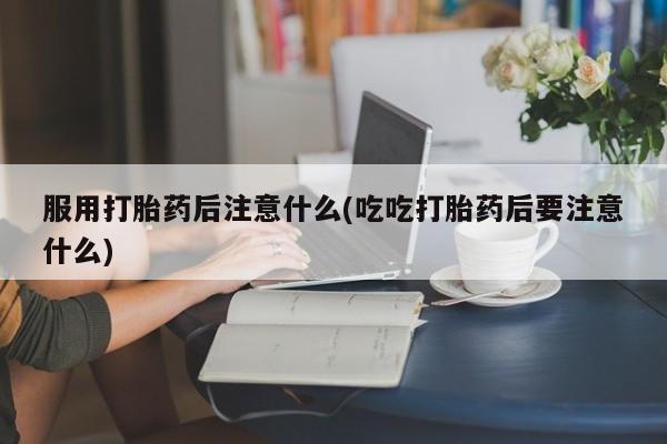 米非司酮片米索前列醇片网店在线购买服用打胎药后注意什么(吃吃打胎药后要注意什么)