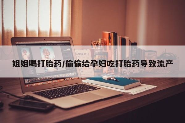 米非司酮片米索前列醇片网店在线购买姐姐喝打胎药/偷偷给孕妇吃打胎药导致流产