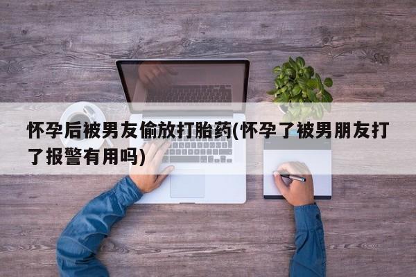 米非司酮片米索前列醇片网店在线购买怀孕后被男友偷放打胎药(怀孕了被男朋友打了报警有用吗)