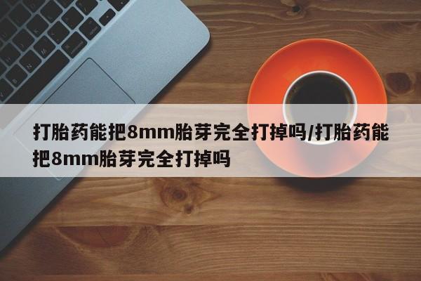 米非司酮片米索前列醇片网店在线购买打胎药能把8mm胎芽完全打掉吗/打胎药能把8mm胎芽完全打掉吗