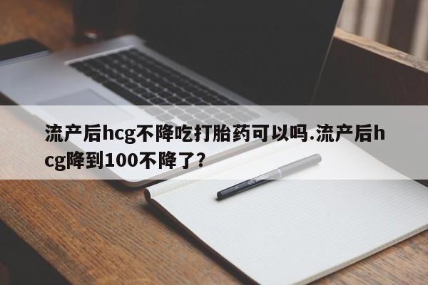米非司酮片米索前列醇片网店在线购买流产后hcg不降吃打胎药可以吗.流产后hcg降到100不降了？