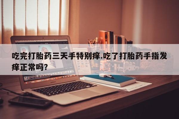 米非司酮片米索前列醇片网店在线购买吃完打胎药三天手特别痒.吃了打胎药手指发痒正常吗？
