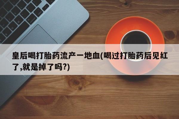 米非司酮片米索前列醇片网店在线购买皇后喝打胎药流产一地血(喝过打胎药后见红了,就是掉了吗?)