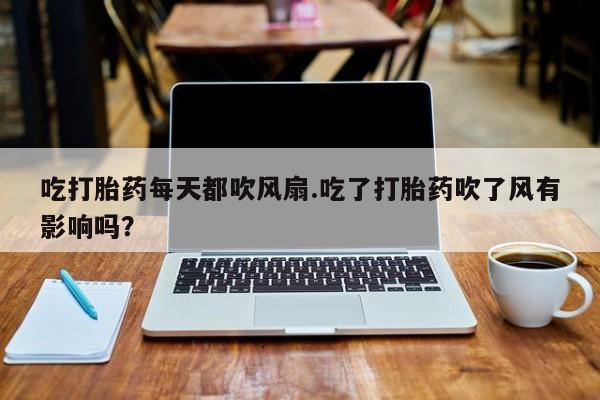 米非司酮片米索前列醇片网店在线购买吃打胎药每天都吹风扇.吃了打胎药吹了风有影响吗？