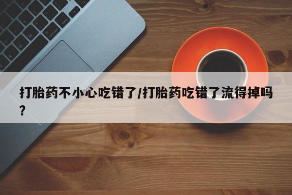 米非司酮片米索前列醇片网店在线购买打胎药不小心吃错了/打胎药吃错了流得掉吗?