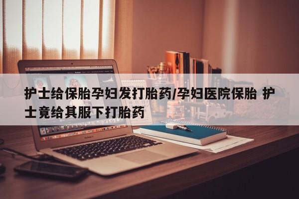 米非司酮片米索前列醇片网店在线购买护士给保胎孕妇发打胎药/孕妇医院保胎 护士竟给其服下打胎药