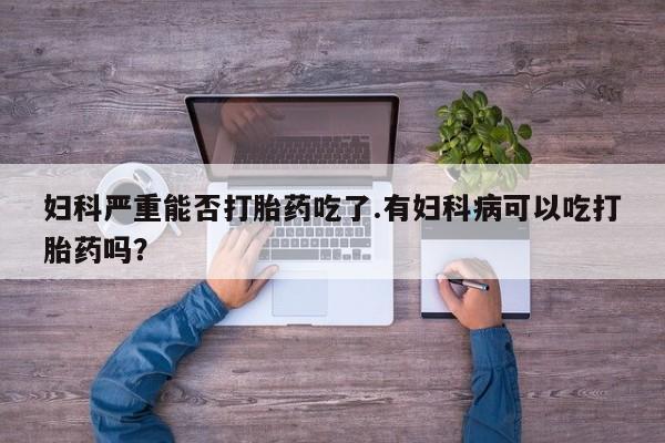 米非司酮片米索前列醇片网店在线购买妇科严重能否打胎药吃了.有妇科病可以吃打胎药吗？