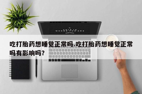 米非司酮片米索前列醇片网店在线购买吃打胎药想睡觉正常吗.吃打胎药想睡觉正常吗有影响吗？