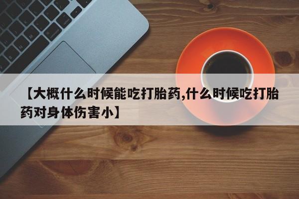 米非司酮片米索前列醇片网店在线购买【大概什么时候能吃打胎药,什么时候吃打胎药对身体伤害小】